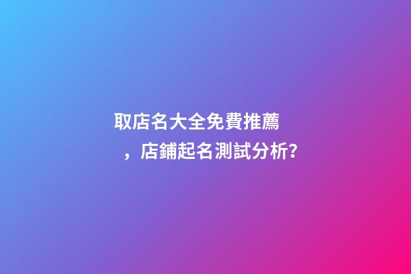 取店名大全免費推薦，店鋪起名測試分析？-第1張-店鋪起名-玄機派